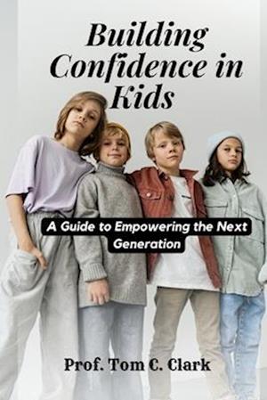 Building Confidence in Kids : A Guide to Empowering the Next Generation