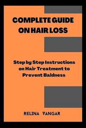 COMPLETE GUIDE ON HAIR LOSS: Step by Step Instructions on Hair Treatment to Prevent Baldness