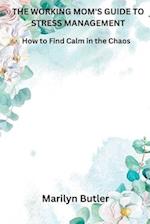 THE WORKING MOM'S GUIDE TO STRESS MANAGEMENT: How to Find Calm in the Chaos 