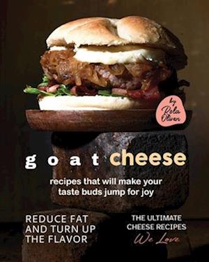 Goat Cheese Recipes That Will Make Your Taste Buds Jump for Joy: Reduce Fat and Turn Up the Flavor