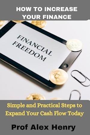 HOW TO INCREASE YOUR FINANCE: Simple and Practical Steps to Expand Your Cash Flow Today