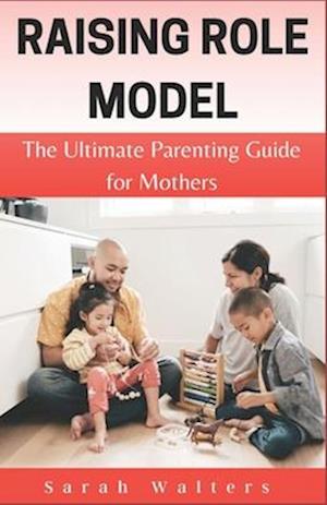 RAISING ROLE MODEL : The Ultimate Parenting Guide to for Mothers