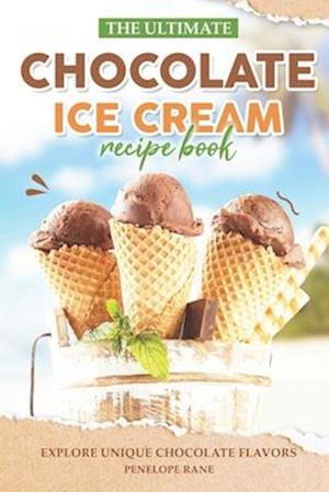 The Ultimate Chocolate Ice Cream Recipe Book: Explore Unique Chocolate Flavors