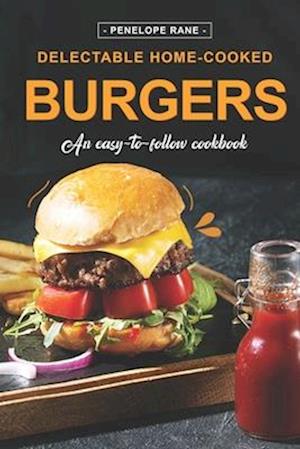 Delectable Home-Cooked Burgers: An Easy-To-Follow Cookbook