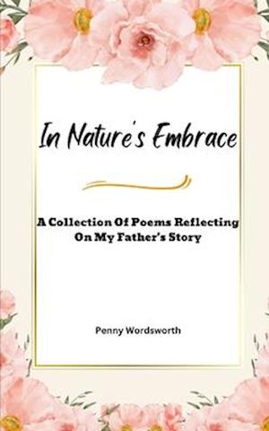 In Nature's Embrace: A Collection Of Poems Reflecting on My Father's Story