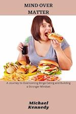 MIND OVER MATTER : A Journey to Overcoming Binge Eating and Building a Stronger Mindset 