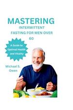 MASTERING INTERMITTENT FASTING FOR MEN OVER 60 : A Guide to Optimal Health and Vitality 