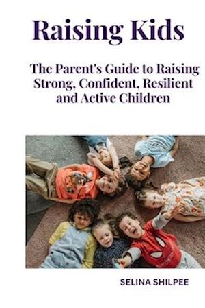 Raising Kids: The Parent's Guide to Raising Strong, Confident, Resilient and Active Children