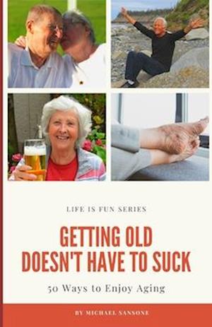 Getting Old Doesn't Have to Suck: 50 Ways to Find Your Purpose and How to Enjoy Aging