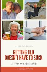 Getting Old Doesn't Have to Suck: 50 Ways to Find Your Purpose and How to Enjoy Aging 