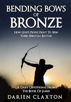 Bending Bows Of Bronze: How God's People Fight To Win Their Spiritual Battles