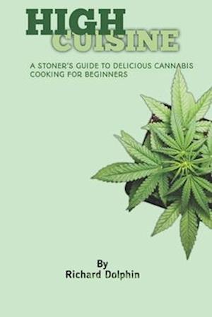 HIGH CUISINE : A STONER'S GUIDE TO DELICIOUS CANNABIS COOKING FOR BEGINNERS