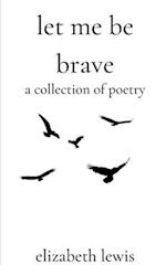 Let Me Be Brave: A Collection Of Poetry 