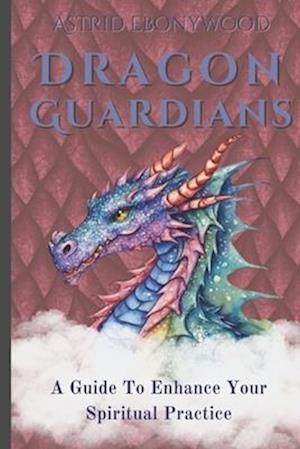 Dragon Guardians: A Guide To Ehance Your Spiritual Practice By Working With Dragon Magic