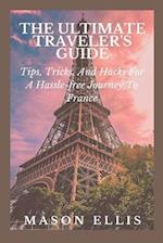 THE ULTIMATE TRAVELERS GUIDE: Tips, Tricks And Hack For A Hassle-free Journey To France 