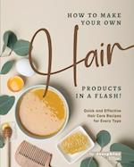 How to Make Your Own Hair Products in a Flash!: Quick and Effective Hair Care Recipes for Every Type 