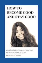 How to Become Good and Stay Good: What I Learned While Making My Way towards God 