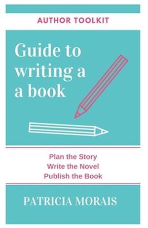 Guide to Writing a Book: Plan the Story, Write the Novel, Publish the Book