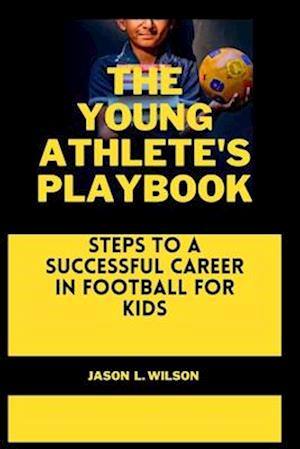 THE YOUNG ATHLETE'S PLAYBOOK: Steps to a Successful Career in Football For Kids