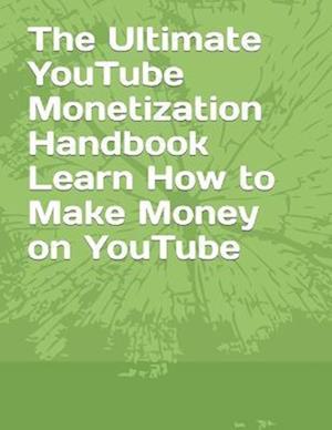 The Ultimate YouTube Monetization Handbook Learn How to Make Money on YouTube