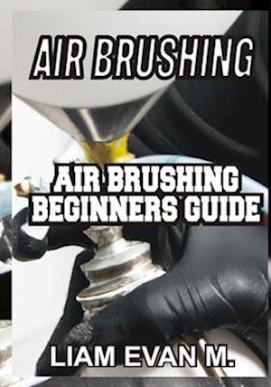 AIR BRUSHING: AIR BRUSHING BEGINNERS GUIDE