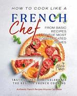 How to Cook Like a French Chef: From Basic Recipes to the Most Sophisticated Dishes 