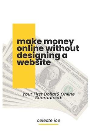 MAKE MONEY ONLINE WITHOUT DESIGNING A WEBSITE: YOUR FIRST DOLLAR$ ONLINE GUARATEED