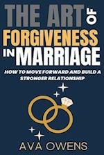 The Art of Forgiveness in Marriage: How to Move Forward and Build a Stronger Relationship 