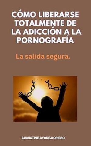 Cómo Liberarse Totalmente De La Adicción A La Pornografía