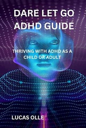 DARE LET GO ADHD GUIDE: THRIVING WITH ADHD AS A CHILD OR ADULT