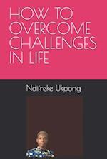 HOW TO OVERCOME CHALLENGES IN LIFE 