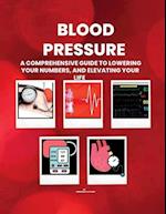 BLOOD PRESSURE : A Comprehensive Guide to Lowering your Numbers, And Elevating Your Life 