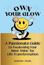 Own Your Glow: A Passionate Guide to Awakening Your Inner Shine for Life Transformation 