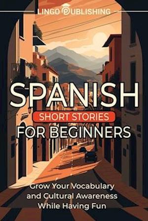 Spanish Short Stories for Beginners: Grow Your Vocabulary and Cultural Awareness While Having Fun