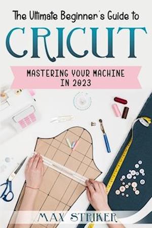 The Ultimate Beginner's Guide to Cricut: Mastering Your Machine in 2023