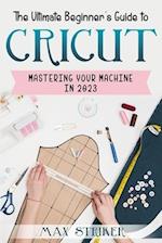 The Ultimate Beginner's Guide to Cricut: Mastering Your Machine in 2023 