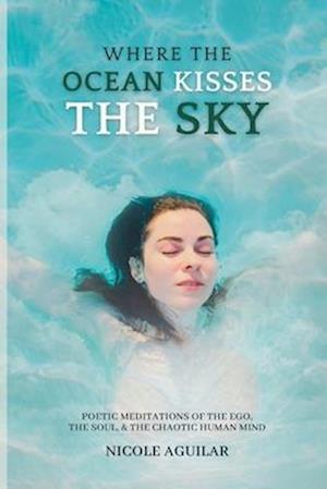 Where the Ocean Kisses the Sky: Poetic Meditations of the Ego, the Soul, and the Chaotic Human Mind