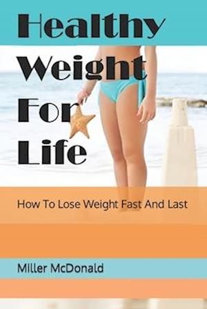 Healthy Weight For Life: How To Lose Weight Fast And Last