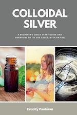 Colloidal Silver: A Beginner's Quick Start Guide and Overview on its Use Cases, With an FAQ 