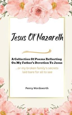 Jesus Of Nazareth: A Collection Of Poems Reflecting on My Father's Devotion To Jesus