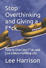 Stop Overthinking and Giving a F*ck: : How to Give Less F*cks and Live a More Fulfilling Life 