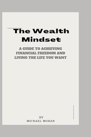 The Wealth Mindset: A Guide to Achieving Financial Freedom and Living the Life You Want