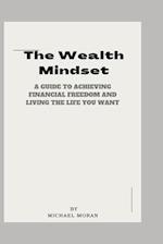 The Wealth Mindset: A Guide to Achieving Financial Freedom and Living the Life You Want 