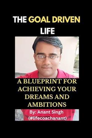 The Goal Driven Life: A Blueprint For Achieving Your Dreams And Ambitions