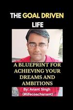 The Goal Driven Life: A Blueprint For Achieving Your Dreams And Ambitions 