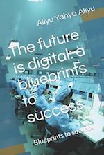 The future is digital: a blueprints to success : Blueprints to success 