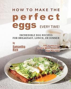 How to Make the Perfect Eggs Every Time!: Incredible Egg Recipes for Breakfast, Lunch, or Dinner