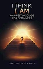 I Think, I Am: Manifesting Guide for Beginners 