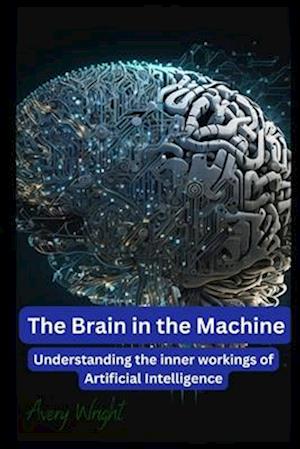 The Brain in the Machine: Understanding the Inner Workings of Artificial Intelligence