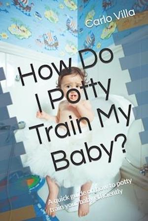 How Do I Potty Train My Baby?: A quick guide on how to potty train your baby efficiently